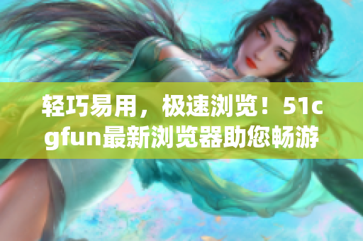 轻巧易用，极速浏览！51cgfun最新浏览器助您畅游网络！