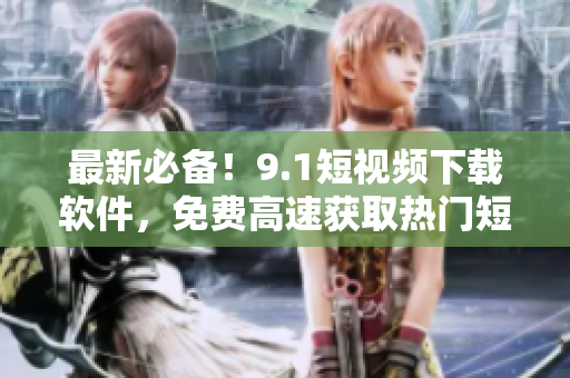 最新必备！9.1短视频下载软件，免费高速获取热门短视频