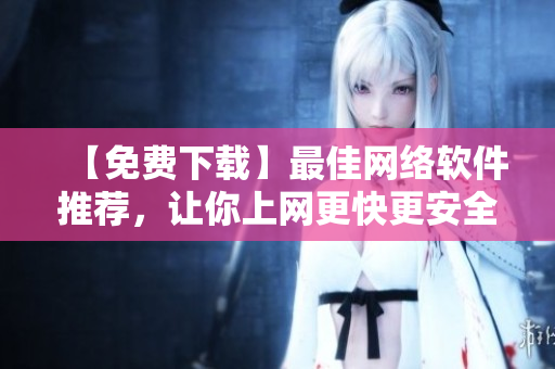 【免费下载】最佳网络软件推荐，让你上网更快更安全！
