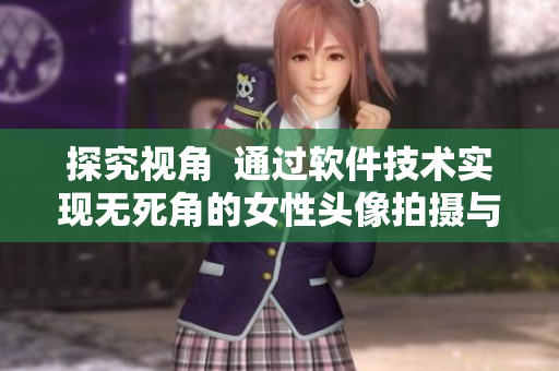 探究视角  通过软件技术实现无死角的女性头像拍摄与编辑