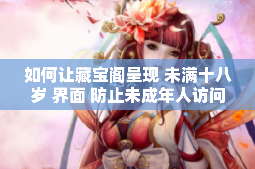 如何让藏宝阁呈现 未满十八岁 界面 防止未成年人访问的简单步骤