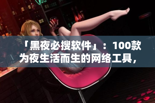 「黑夜必搜软件」：100款为夜生活而生的网络工具，助你优雅度过每一晚