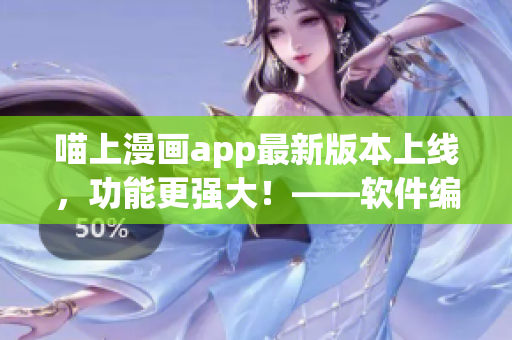 喵上漫画app最新版本上线，功能更强大！——软件编辑