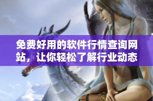 免费好用的软件行情查询网站，让你轻松了解行业动态