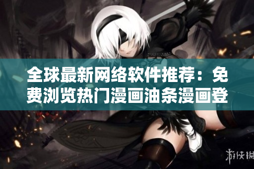 全球最新网络软件推荐：免费浏览热门漫画油条漫画登录页面