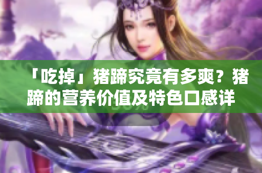 「吃掉」猪蹄究竟有多爽？猪蹄的营养价值及特色口感详解