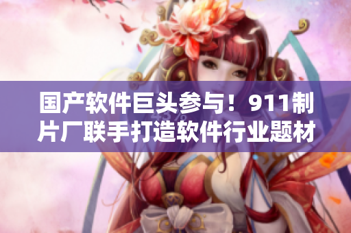 国产软件巨头参与！911制片厂联手打造软件行业题材电视剧