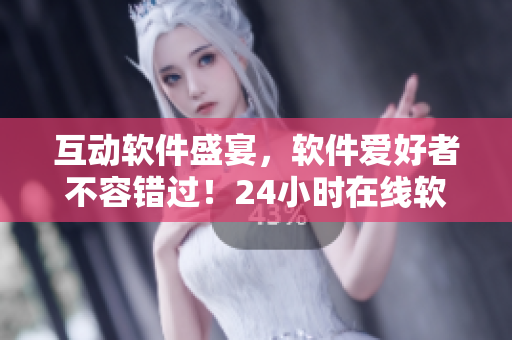 互动软件盛宴，软件爱好者不容错过！24小时在线软件直播间火热开启！