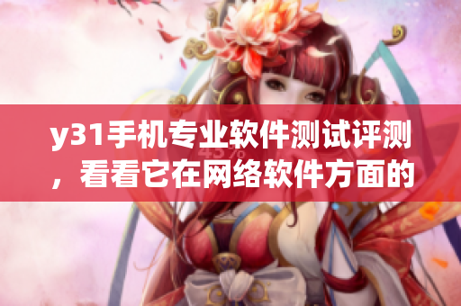 y31手机专业软件测试评测，看看它在网络软件方面的表现如何