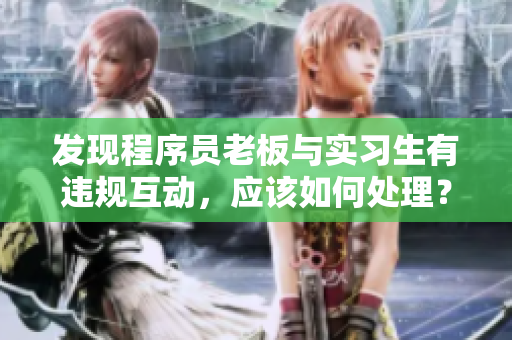 发现程序员老板与实习生有违规互动，应该如何处理？