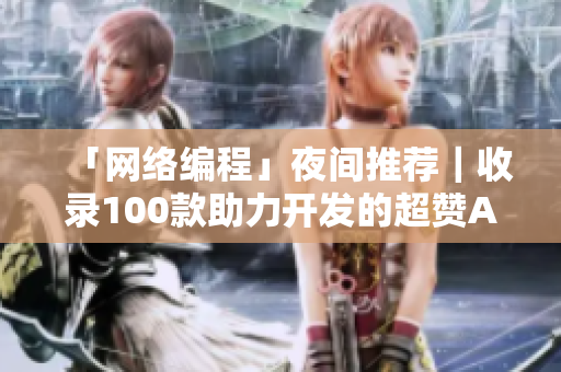 「网络编程」夜间推荐｜收录100款助力开发的超赞APP