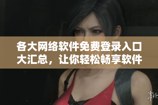 各大网络软件免费登录入口大汇总，让你轻松畅享软件世界！