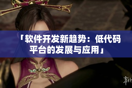 「软件开发新趋势：低代码平台的发展与应用」