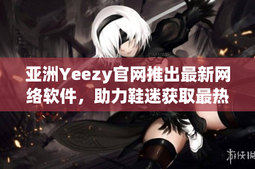 亚洲Yeezy官网推出最新网络软件，助力鞋迷获取最热最快最新鞋款信息