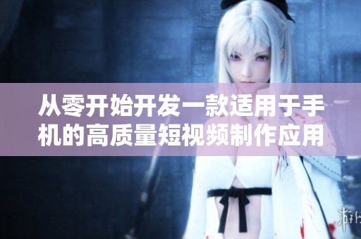 从零开始开发一款适用于手机的高质量短视频制作应用程序