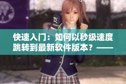快速入门：如何以秒级速度跳转到最新软件版本？—— 编辑的网络软件文章