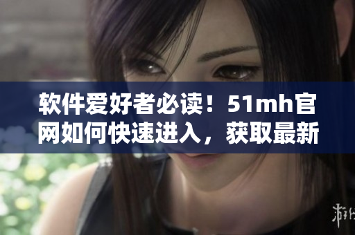 软件爱好者必读！51mh官网如何快速进入，获取最新软件资讯？