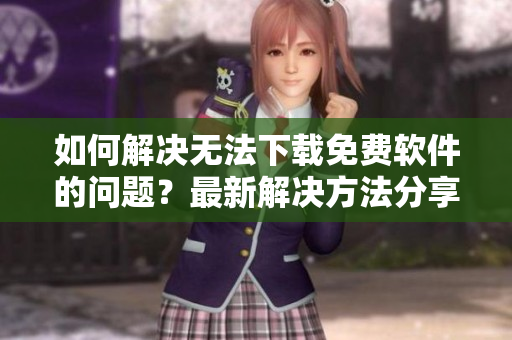 如何解决无法下载免费软件的问题？最新解决方法分享！