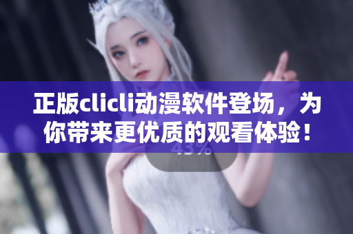 正版clicli动漫软件登场，为你带来更优质的观看体验！