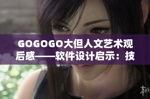 GOGOGO大但人文艺术观后感——软件设计启示：技术与人文结合的力量
