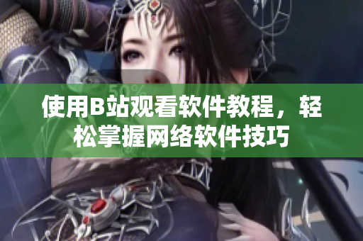 使用B站观看软件教程，轻松掌握网络软件技巧