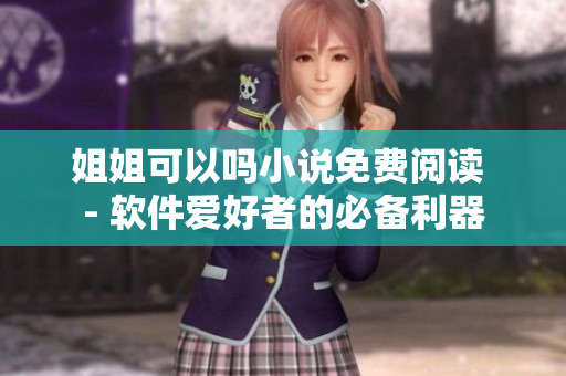 姐姐可以吗小说免费阅读 - 软件爱好者的必备利器