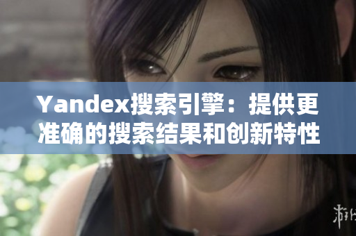 Yandex搜索引擎：提供更准确的搜索结果和创新特性
