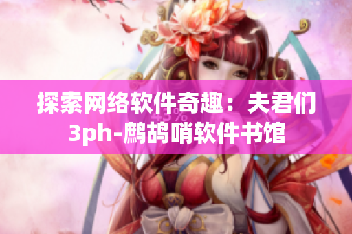 探索网络软件奇趣：夫君们3ph-鹧鸪哨软件书馆