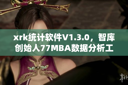 xrk统计软件V1.3.0，智库创始人77MBA数据分析工具