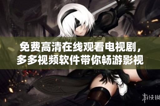 免费高清在线观看电视剧，多多视频软件带你畅游影视海洋