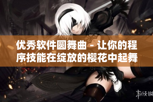 优秀软件圆舞曲 - 让你的程序技能在绽放的樱花中起舞