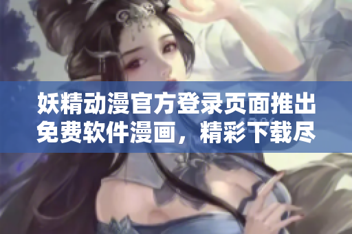 妖精动漫官方登录页面推出免费软件漫画，精彩下载尽在这里