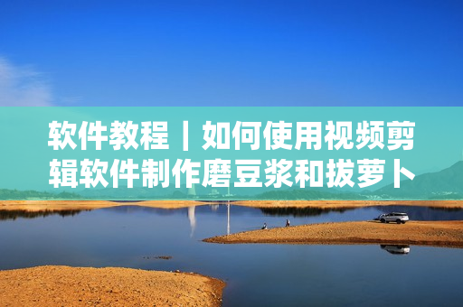 软件教程｜如何使用视频剪辑软件制作磨豆浆和拔萝卜菜谱
