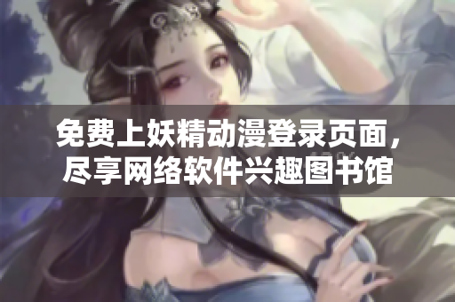 免费上妖精动漫登录页面，尽享网络软件兴趣图书馆