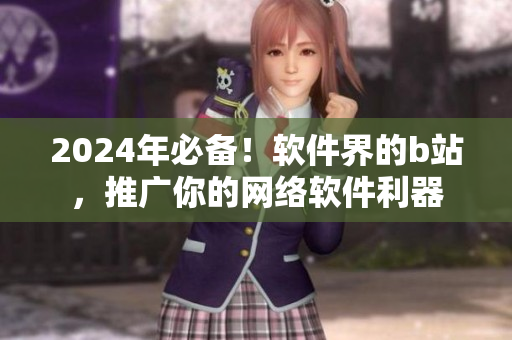 2024年必备！软件界的b站，推广你的网络软件利器