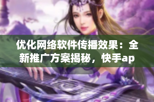 优化网络软件传播效果：全新推广方案揭秘，快手app引领新风尚