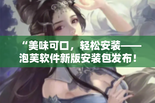 “美味可口，轻松安装——泡芙软件新版安装包发布！”