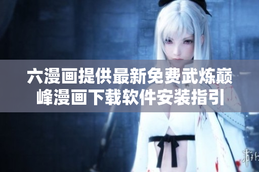 六漫画提供最新免费武炼巅峰漫画下载软件安装指引