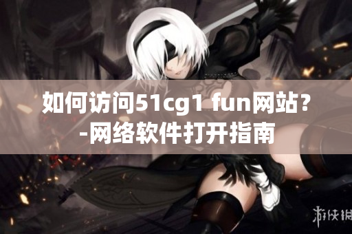 如何访问51cg1 fun网站？-网络软件打开指南