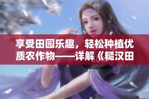 享受田园乐趣，轻松种植优质农作物——详解《糙汉田间欢》