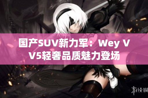 国产SUV新力军：Wey VV5轻奢品质魅力登场