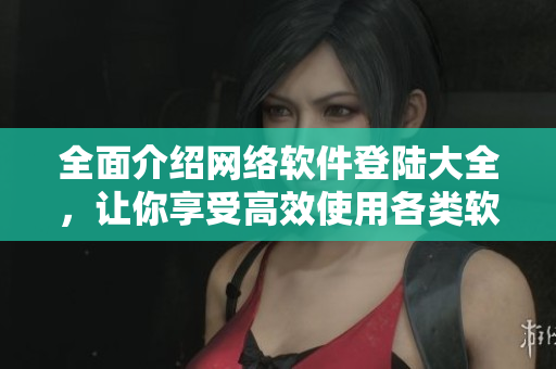 全面介绍网络软件登陆大全，让你享受高效使用各类软件的便捷体验