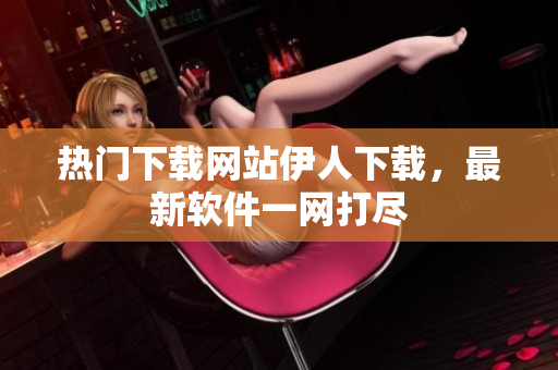 热门下载网站伊人下载，最新软件一网打尽
