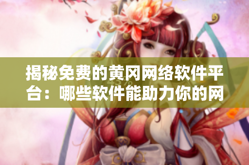 揭秘免费的黄冈网络软件平台：哪些软件能助力你的网络应用？