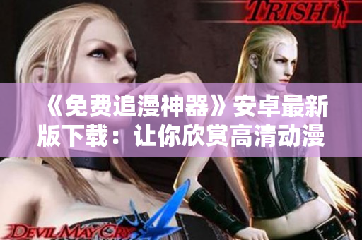 《免费追漫神器》安卓最新版下载：让你欣赏高清动漫轻松不卡顿
