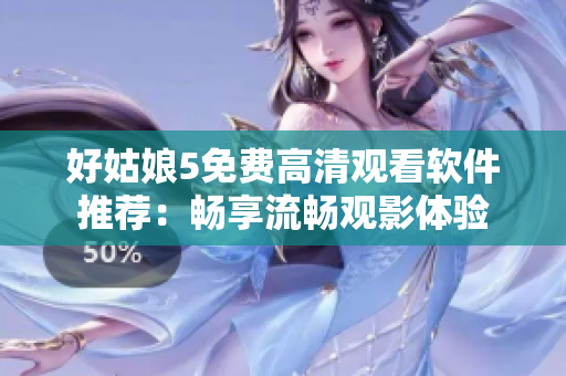 好姑娘5免费高清观看软件推荐：畅享流畅观影体验