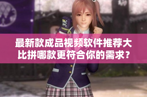 最新款成品视频软件推荐大比拼哪款更符合你的需求？