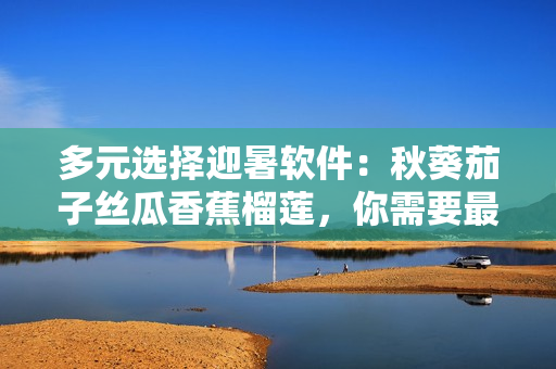 多元选择迎暑软件：秋葵茄子丝瓜香蕉榴莲，你需要最具创意的软件吗？