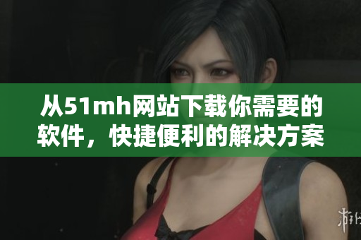 从51mh网站下载你需要的软件，快捷便利的解决方案