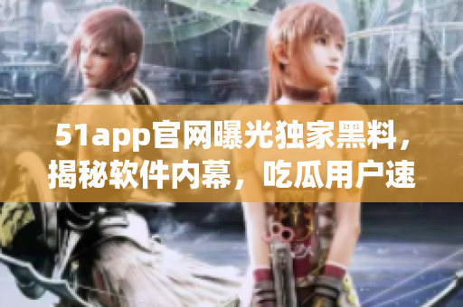 51app官网曝光独家黑料，揭秘软件内幕，吃瓜用户速来围观！